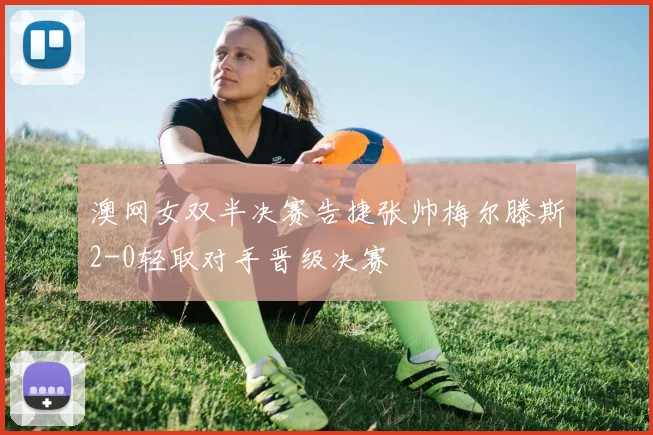 澳网女双半决赛告捷张帅梅尔滕斯2-0轻取对手晋级决赛