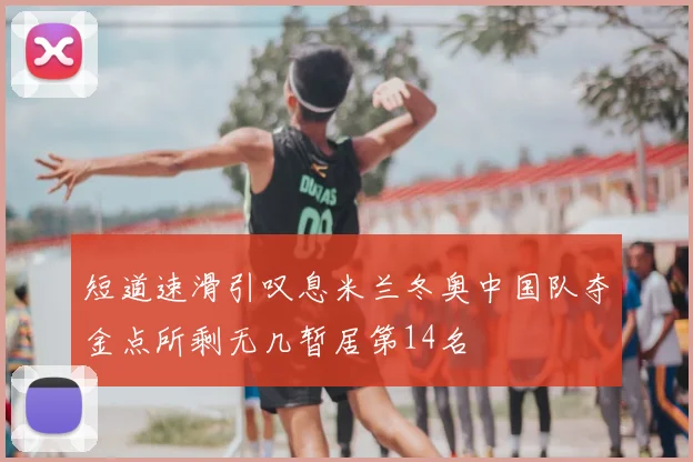 短道速滑引叹息米兰冬奥中国队夺金点所剩无几暂居第14名