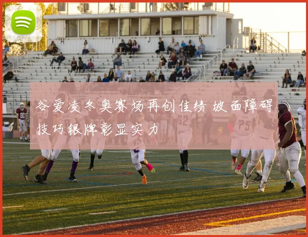 谷爱凌冬奥赛场再创佳绩 坡面障碍技巧银牌彰显实力