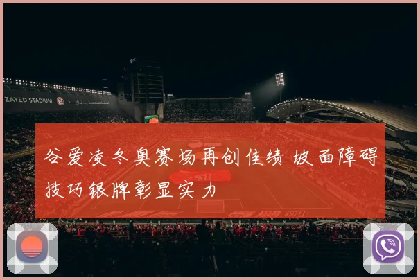 谷爱凌冬奥赛场再创佳绩 坡面障碍技巧银牌彰显实力