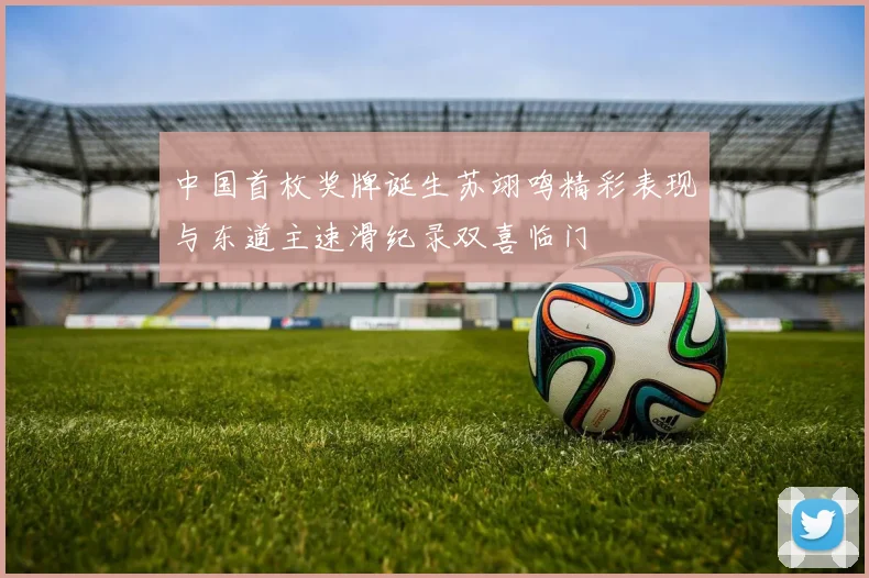 中国首枚奖牌诞生苏翊鸣精彩表现与东道主速滑纪录双喜临门