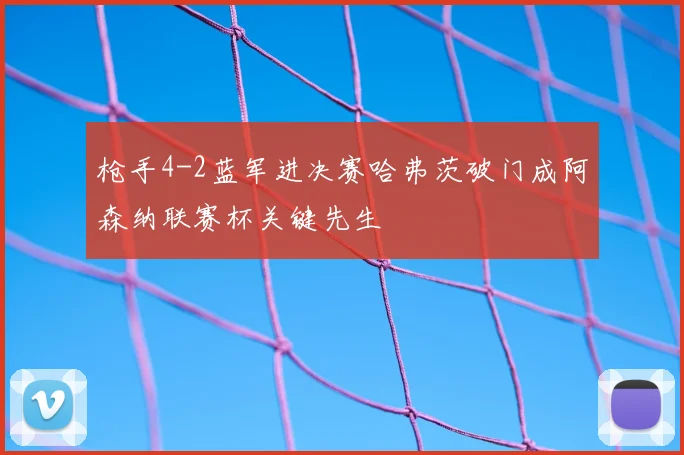 枪手4-2蓝军进决赛哈弗茨破门成阿森纳联赛杯关键先生