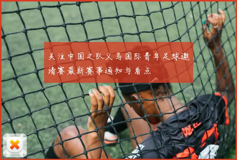 关注中国之队义乌国际青年足球邀请赛最新赛事通知与看点