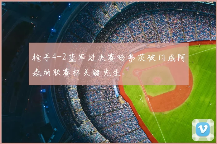 枪手4-2蓝军进决赛哈弗茨破门成阿森纳联赛杯关键先生