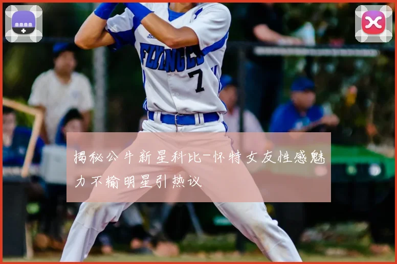 揭秘公牛新星科比-怀特女友性感魅力不输明星引热议